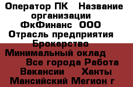 Оператор ПК › Название организации ­ ФкФинанс, ООО › Отрасль предприятия ­ Брокерство › Минимальный оклад ­ 20 000 - Все города Работа » Вакансии   . Ханты-Мансийский,Мегион г.